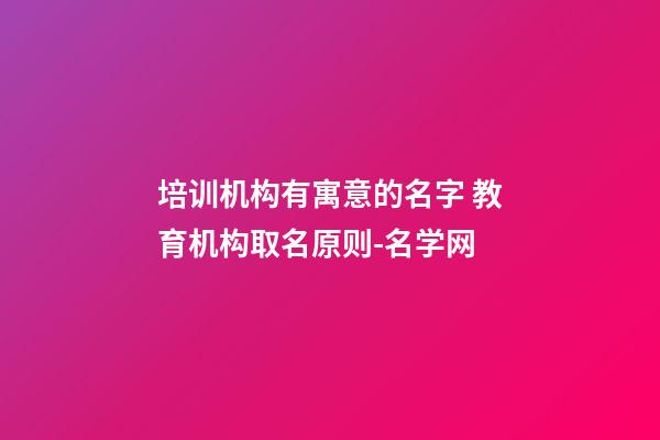 培训机构有寓意的名字 教育机构取名原则-名学网